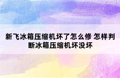 新飞冰箱压缩机坏了怎么修 怎样判断冰箱压缩机坏没坏